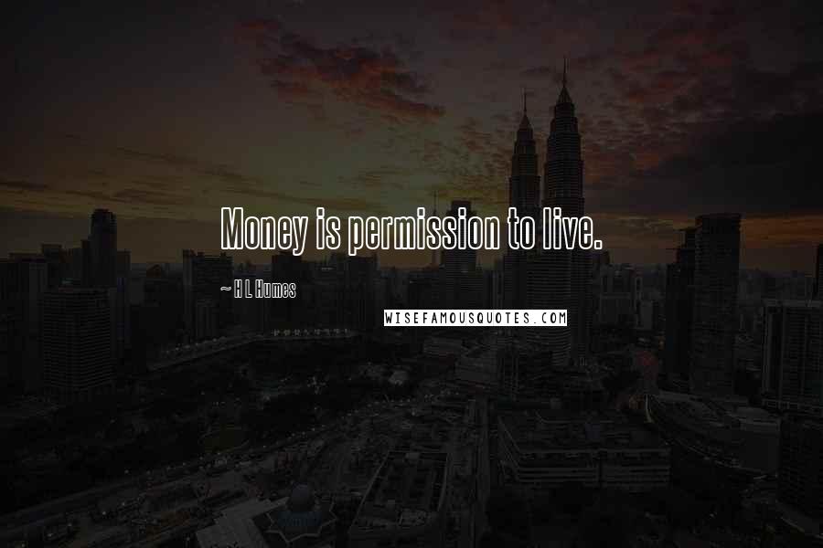 H L Humes Quotes: Money is permission to live.