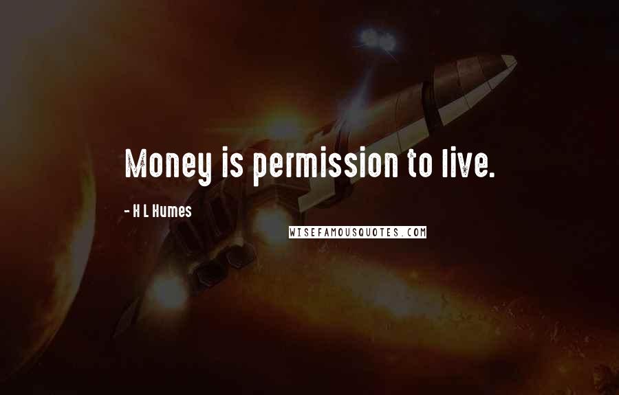 H L Humes Quotes: Money is permission to live.