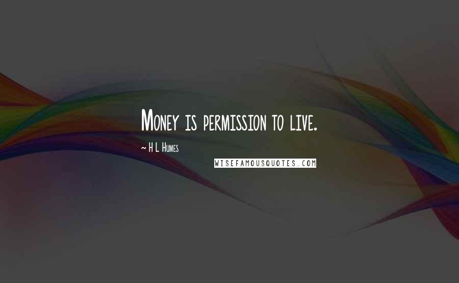 H L Humes Quotes: Money is permission to live.