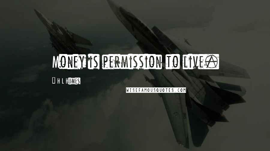 H L Humes Quotes: Money is permission to live.