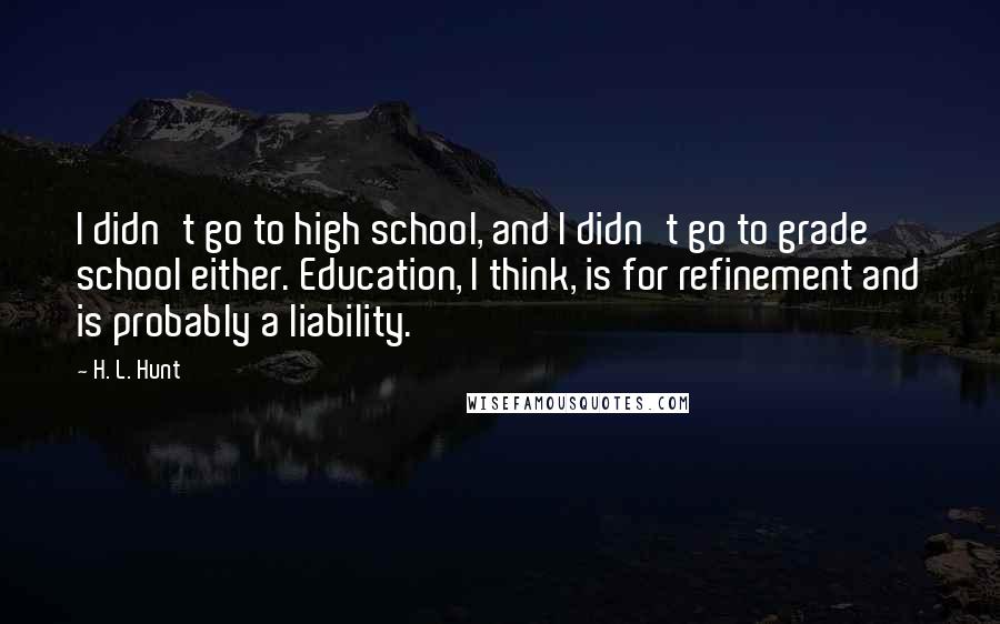 H. L. Hunt Quotes: I didn't go to high school, and I didn't go to grade school either. Education, I think, is for refinement and is probably a liability.