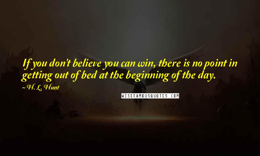 H. L. Hunt Quotes: If you don't believe you can win, there is no point in getting out of bed at the beginning of the day.
