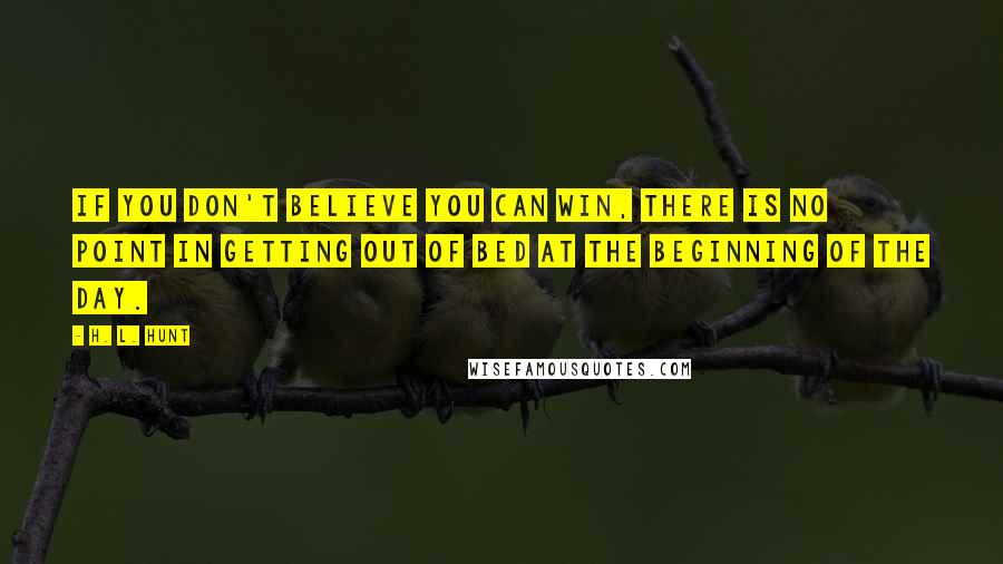 H. L. Hunt Quotes: If you don't believe you can win, there is no point in getting out of bed at the beginning of the day.