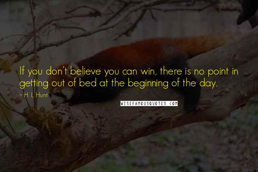 H. L. Hunt Quotes: If you don't believe you can win, there is no point in getting out of bed at the beginning of the day.