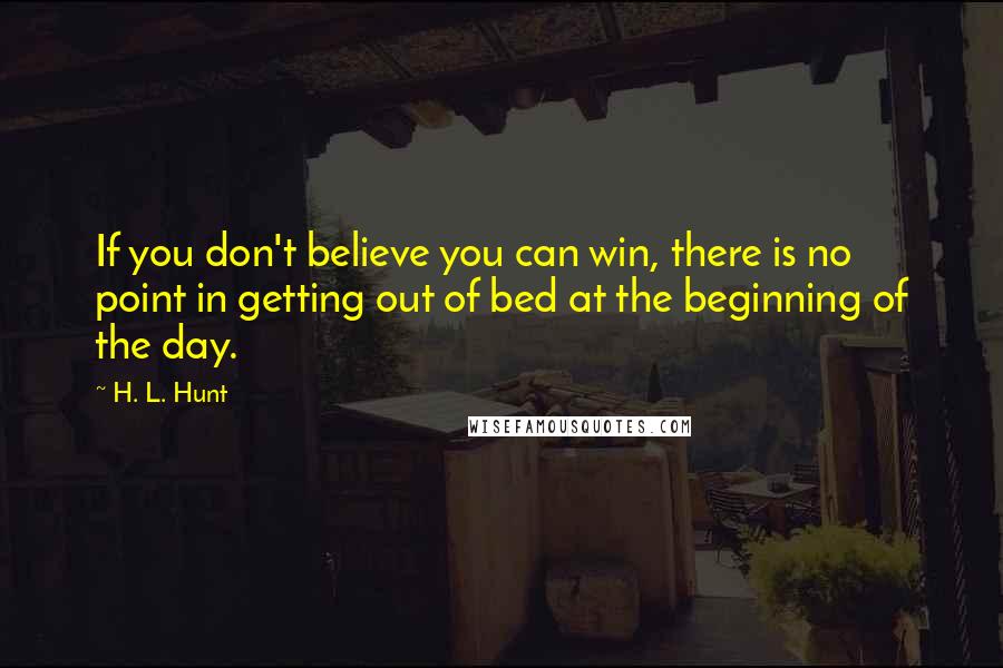 H. L. Hunt Quotes: If you don't believe you can win, there is no point in getting out of bed at the beginning of the day.