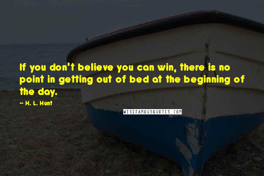 H. L. Hunt Quotes: If you don't believe you can win, there is no point in getting out of bed at the beginning of the day.