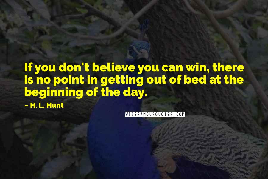 H. L. Hunt Quotes: If you don't believe you can win, there is no point in getting out of bed at the beginning of the day.