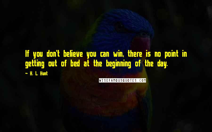 H. L. Hunt Quotes: If you don't believe you can win, there is no point in getting out of bed at the beginning of the day.