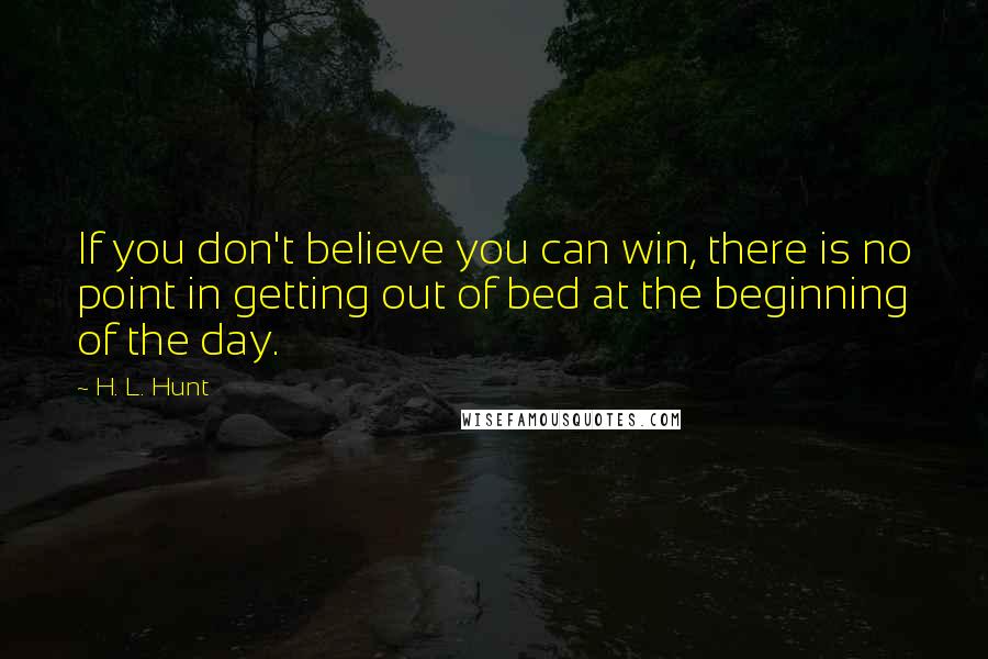 H. L. Hunt Quotes: If you don't believe you can win, there is no point in getting out of bed at the beginning of the day.