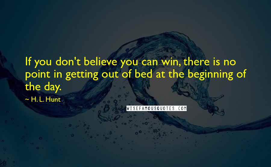 H. L. Hunt Quotes: If you don't believe you can win, there is no point in getting out of bed at the beginning of the day.