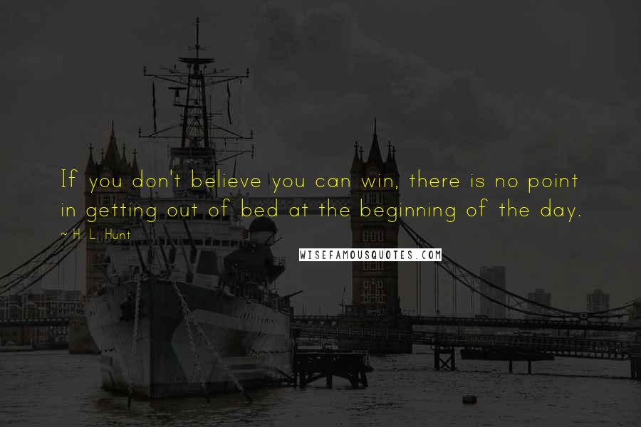 H. L. Hunt Quotes: If you don't believe you can win, there is no point in getting out of bed at the beginning of the day.