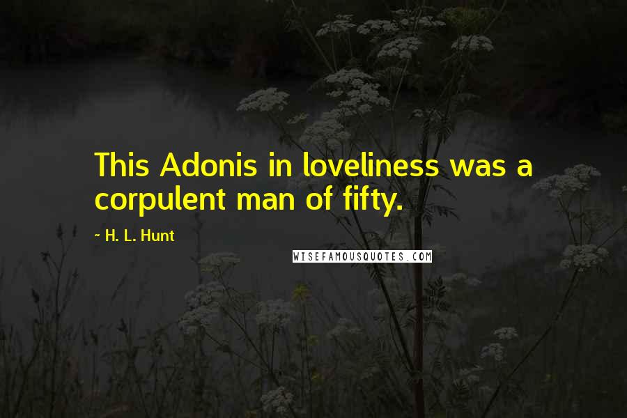 H. L. Hunt Quotes: This Adonis in loveliness was a corpulent man of fifty.