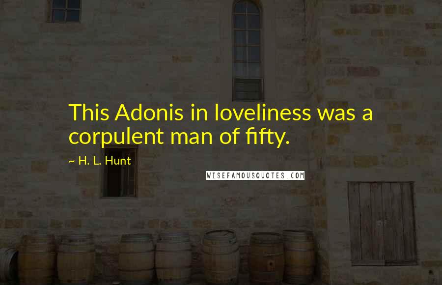 H. L. Hunt Quotes: This Adonis in loveliness was a corpulent man of fifty.