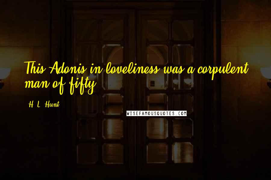 H. L. Hunt Quotes: This Adonis in loveliness was a corpulent man of fifty.