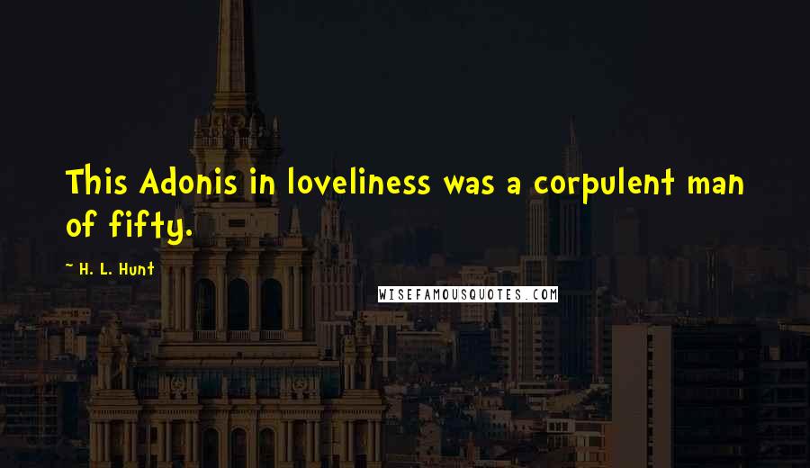 H. L. Hunt Quotes: This Adonis in loveliness was a corpulent man of fifty.