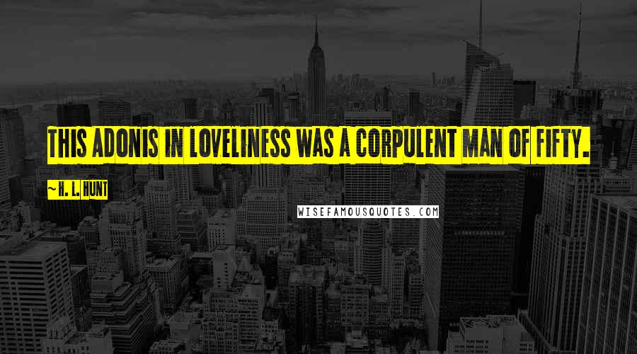 H. L. Hunt Quotes: This Adonis in loveliness was a corpulent man of fifty.