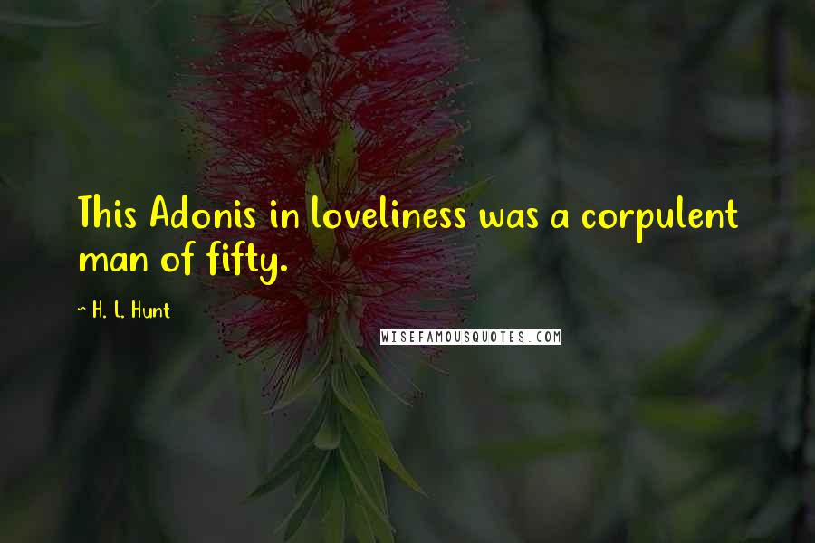H. L. Hunt Quotes: This Adonis in loveliness was a corpulent man of fifty.