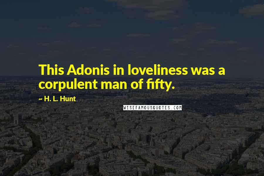 H. L. Hunt Quotes: This Adonis in loveliness was a corpulent man of fifty.