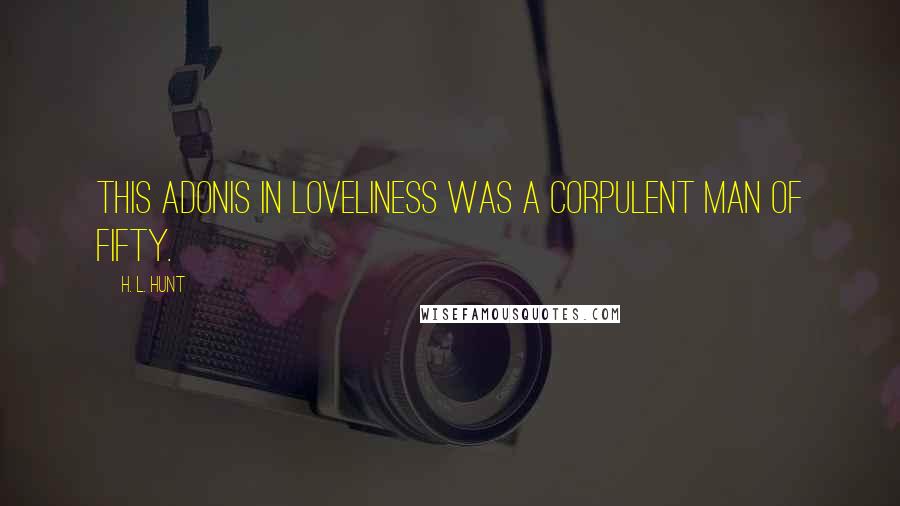 H. L. Hunt Quotes: This Adonis in loveliness was a corpulent man of fifty.