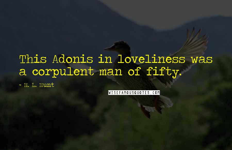 H. L. Hunt Quotes: This Adonis in loveliness was a corpulent man of fifty.