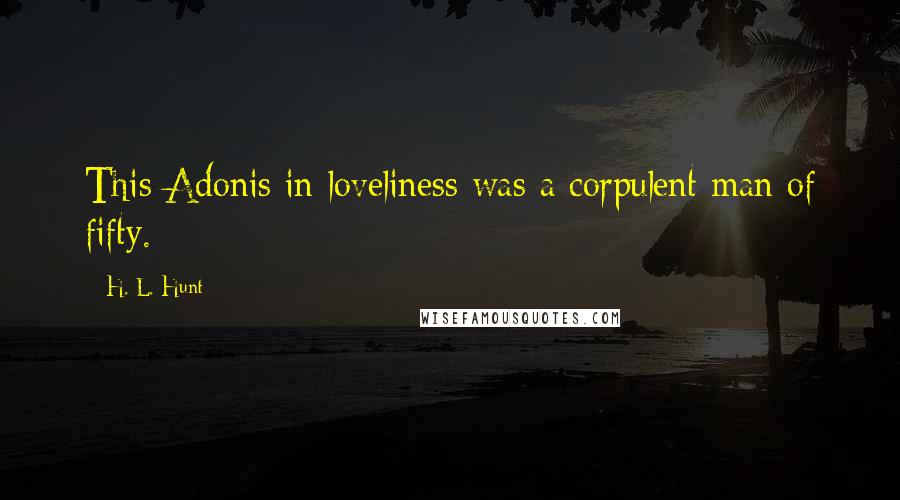 H. L. Hunt Quotes: This Adonis in loveliness was a corpulent man of fifty.