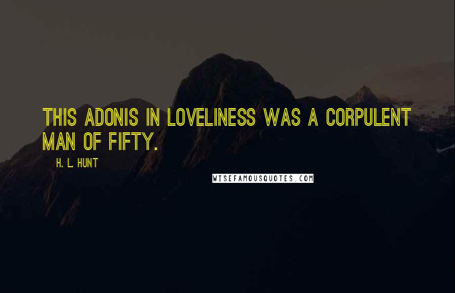 H. L. Hunt Quotes: This Adonis in loveliness was a corpulent man of fifty.