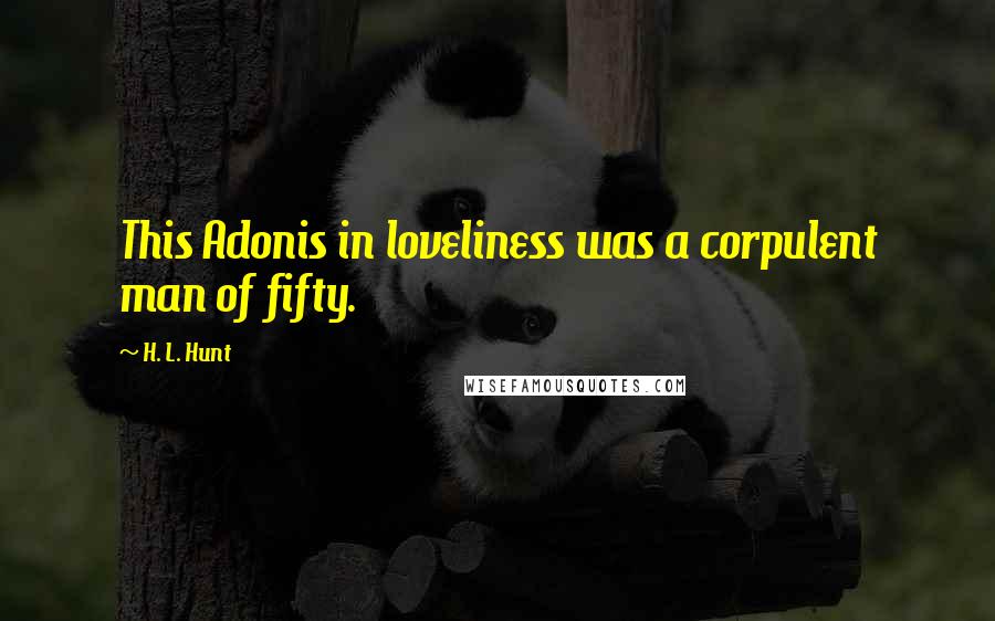 H. L. Hunt Quotes: This Adonis in loveliness was a corpulent man of fifty.