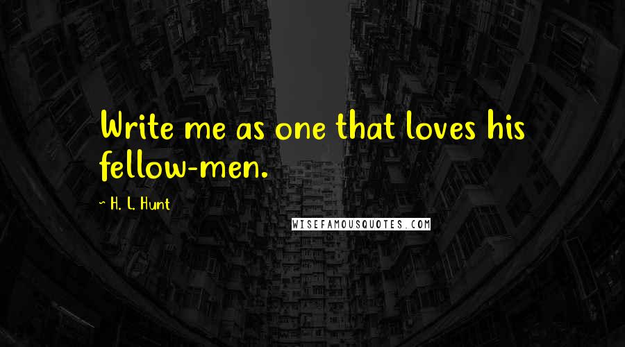 H. L. Hunt Quotes: Write me as one that loves his fellow-men.