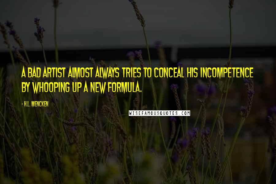 H.L. Mencken Quotes: A bad artist almost always tries to conceal his incompetence by whooping up a new formula.