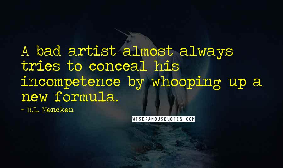 H.L. Mencken Quotes: A bad artist almost always tries to conceal his incompetence by whooping up a new formula.