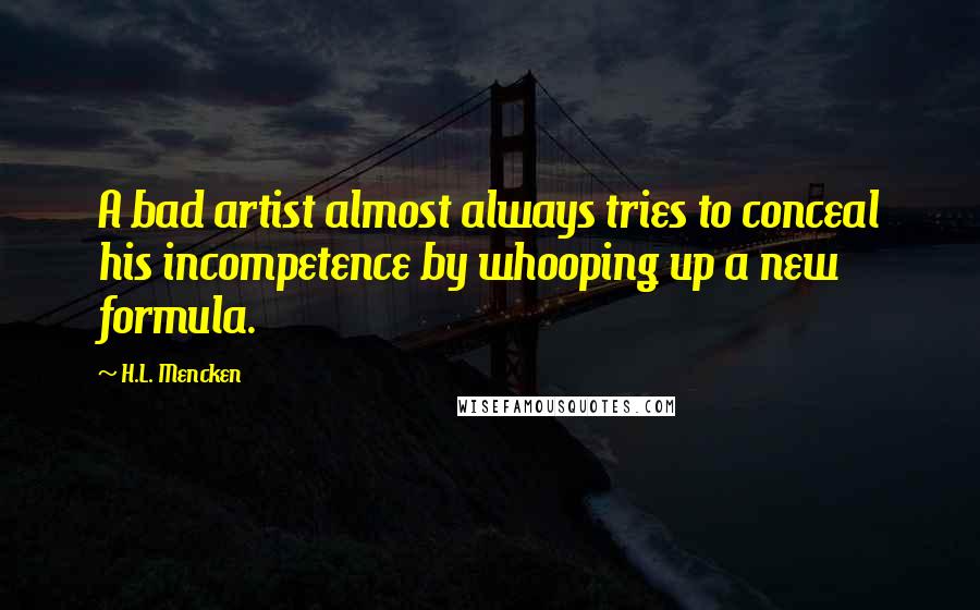 H.L. Mencken Quotes: A bad artist almost always tries to conceal his incompetence by whooping up a new formula.