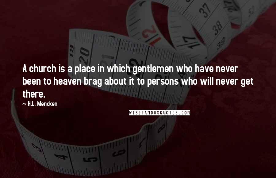 H.L. Mencken Quotes: A church is a place in which gentlemen who have never been to heaven brag about it to persons who will never get there.