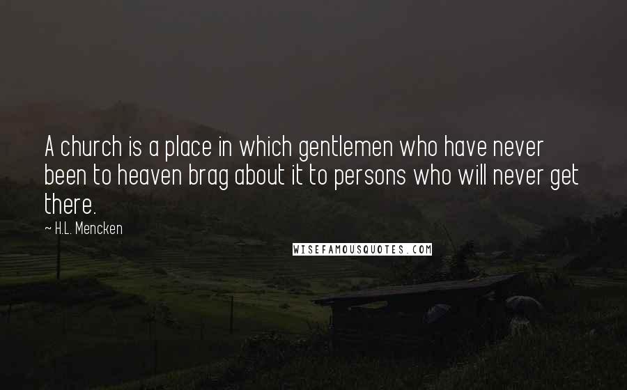 H.L. Mencken Quotes: A church is a place in which gentlemen who have never been to heaven brag about it to persons who will never get there.