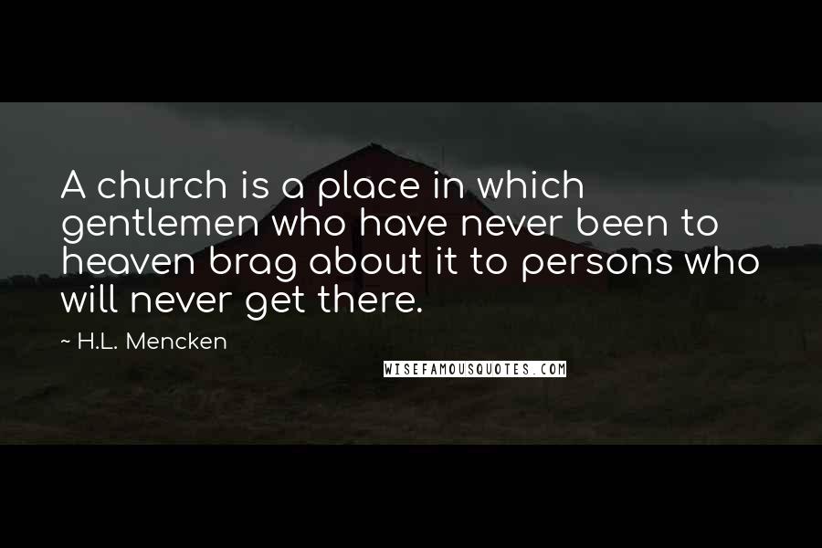 H.L. Mencken Quotes: A church is a place in which gentlemen who have never been to heaven brag about it to persons who will never get there.