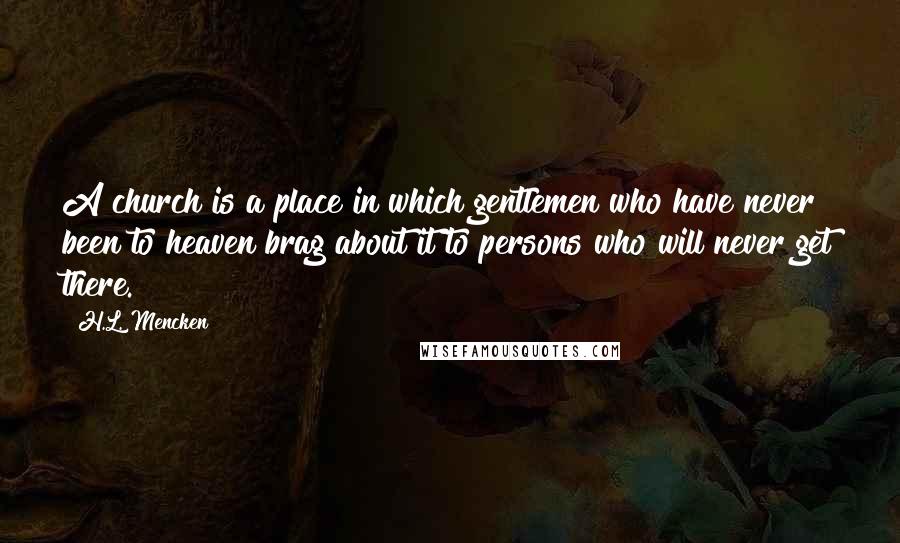 H.L. Mencken Quotes: A church is a place in which gentlemen who have never been to heaven brag about it to persons who will never get there.