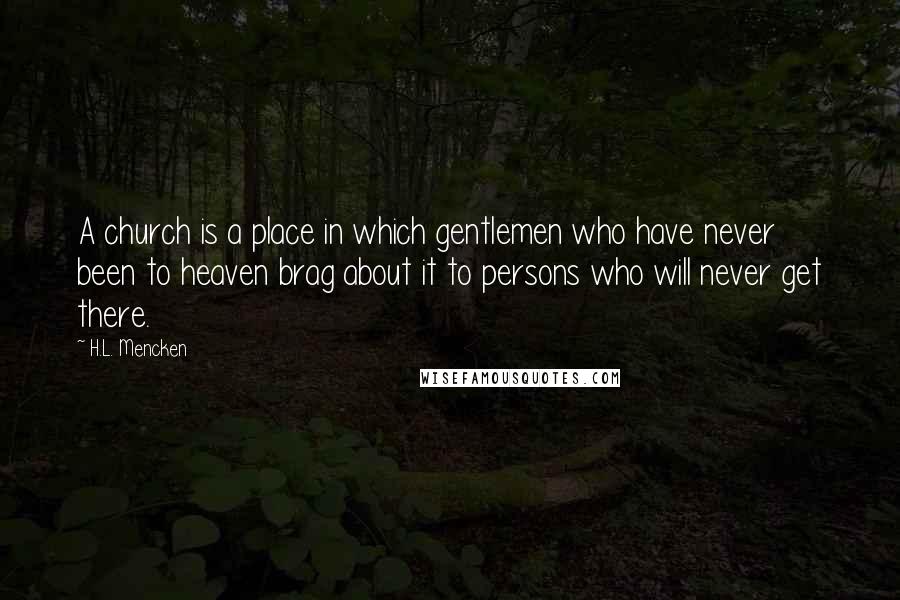 H.L. Mencken Quotes: A church is a place in which gentlemen who have never been to heaven brag about it to persons who will never get there.