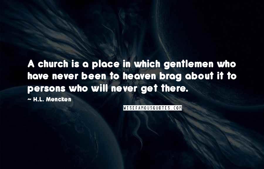 H.L. Mencken Quotes: A church is a place in which gentlemen who have never been to heaven brag about it to persons who will never get there.