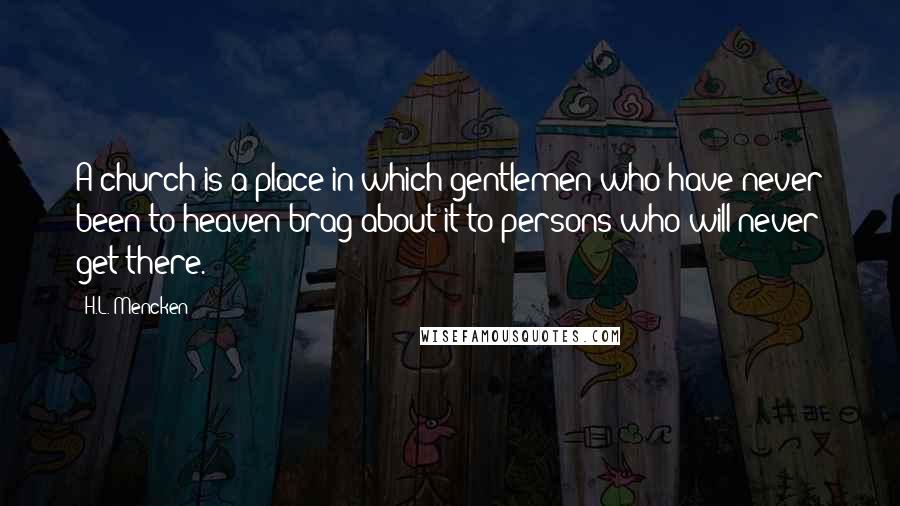 H.L. Mencken Quotes: A church is a place in which gentlemen who have never been to heaven brag about it to persons who will never get there.