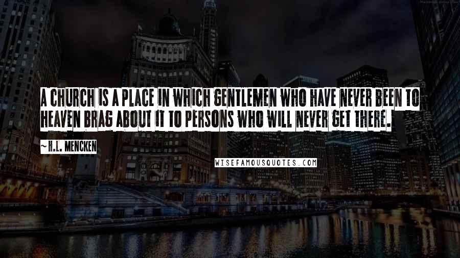 H.L. Mencken Quotes: A church is a place in which gentlemen who have never been to heaven brag about it to persons who will never get there.
