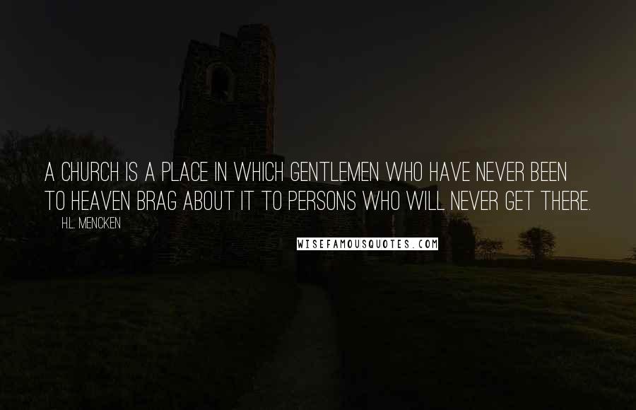 H.L. Mencken Quotes: A church is a place in which gentlemen who have never been to heaven brag about it to persons who will never get there.