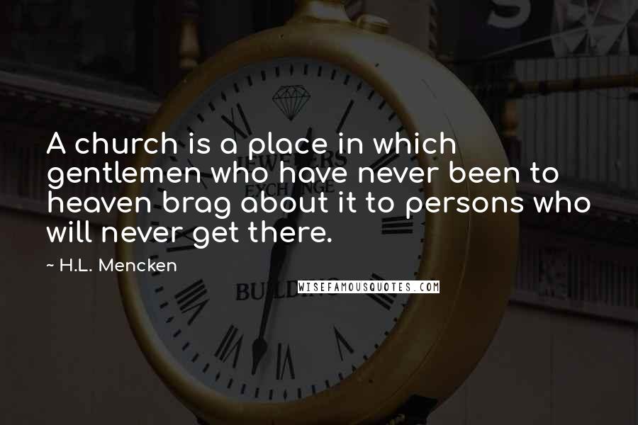 H.L. Mencken Quotes: A church is a place in which gentlemen who have never been to heaven brag about it to persons who will never get there.