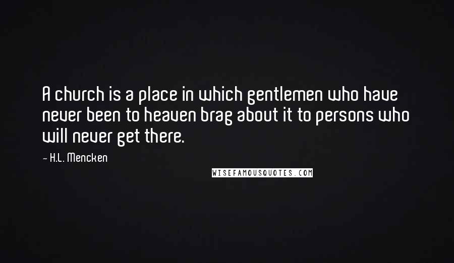H.L. Mencken Quotes: A church is a place in which gentlemen who have never been to heaven brag about it to persons who will never get there.