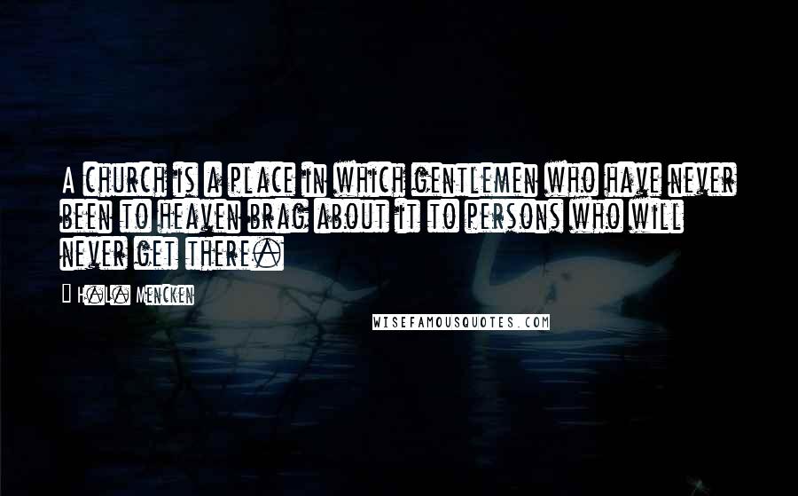 H.L. Mencken Quotes: A church is a place in which gentlemen who have never been to heaven brag about it to persons who will never get there.