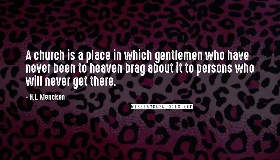 H.L. Mencken Quotes: A church is a place in which gentlemen who have never been to heaven brag about it to persons who will never get there.