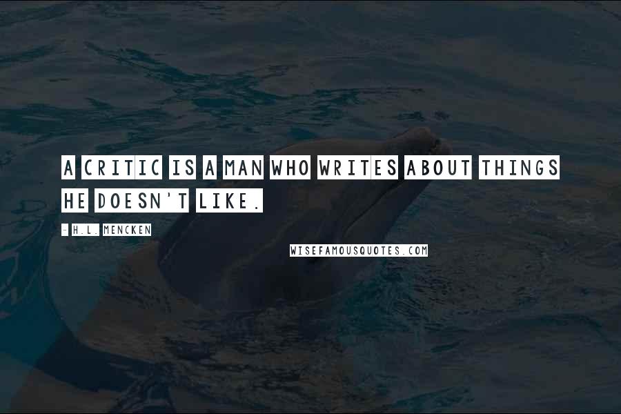 H.L. Mencken Quotes: A critic is a man who writes about things he doesn't like.
