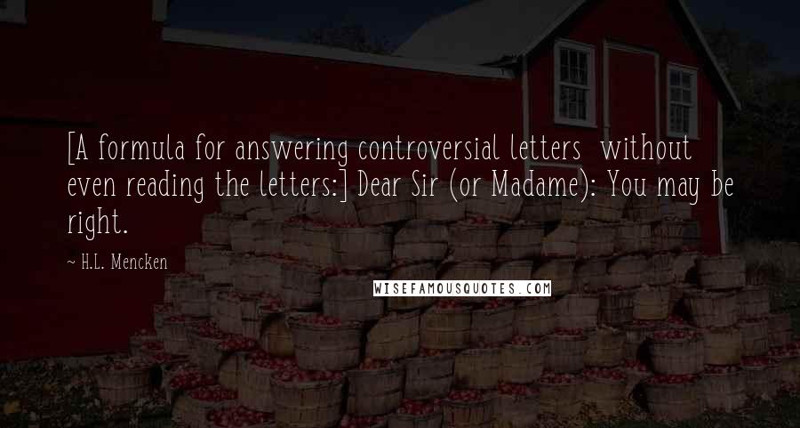 H.L. Mencken Quotes: [A formula for answering controversial letters  without even reading the letters:] Dear Sir (or Madame): You may be right.
