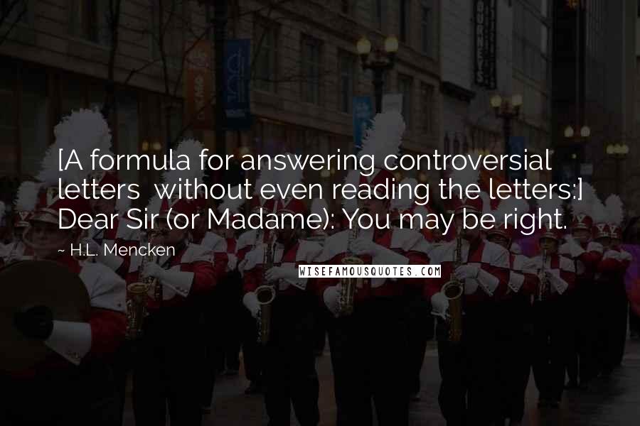 H.L. Mencken Quotes: [A formula for answering controversial letters  without even reading the letters:] Dear Sir (or Madame): You may be right.