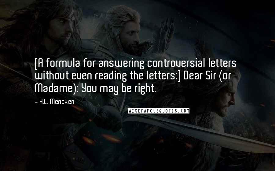 H.L. Mencken Quotes: [A formula for answering controversial letters  without even reading the letters:] Dear Sir (or Madame): You may be right.