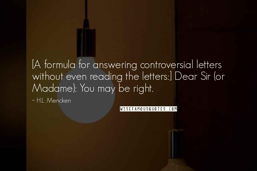 H.L. Mencken Quotes: [A formula for answering controversial letters  without even reading the letters:] Dear Sir (or Madame): You may be right.