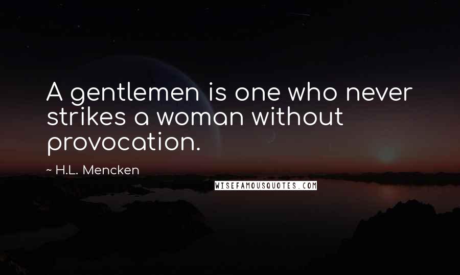 H.L. Mencken Quotes: A gentlemen is one who never strikes a woman without provocation.